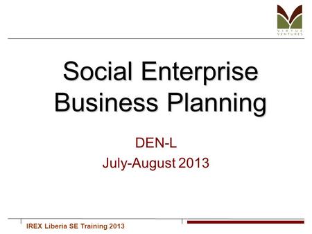 IREX Liberia SE Training 2013 Social Enterprise Business Planning Social Enterprise Business Planning DEN-L July-August 2013.