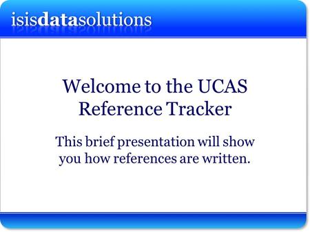 Isisdatasolutions ltd Welcome to the UCAS Reference Tracker This brief presentation will show you how references are written.