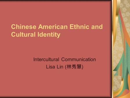 Chinese American Ethnic and Cultural Identity Intercultural Communication Lisa Lin ( 林秀慧 )