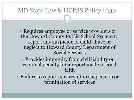 MD State Law & HCPSS Policy 1030 Requires employee or service providers of the Howard County Public School System to report any suspicion of child abuse.