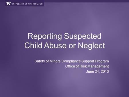 Reporting Suspected Child Abuse or Neglect Safety of Minors Compliance Support Program Office of Risk Management June 24, 2013.