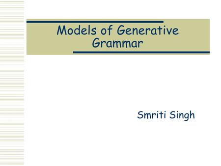 Models of Generative Grammar Smriti Singh. Generative Grammar  A Generative Grammar is a set of formal rules that can generate an infinite set of sentences.