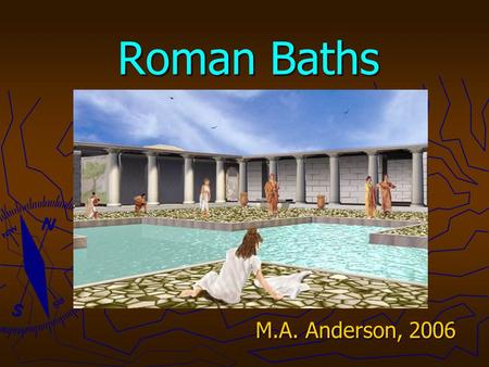 Roman Baths M.A. Anderson, 2006. Public Baths ► Existed in early Egyptian palaces ► Greeks: bathing rooms in palace of Knossos from 1700 BC. ► The Romans.
