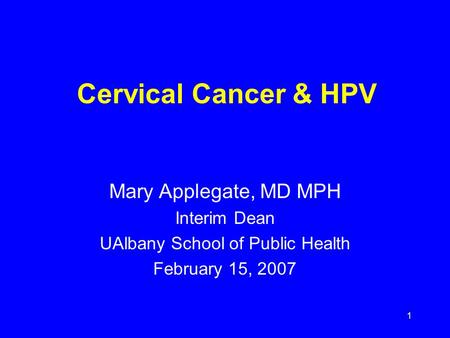 1 Cervical Cancer & HPV Mary Applegate, MD MPH Interim Dean UAlbany School of Public Health February 15, 2007.