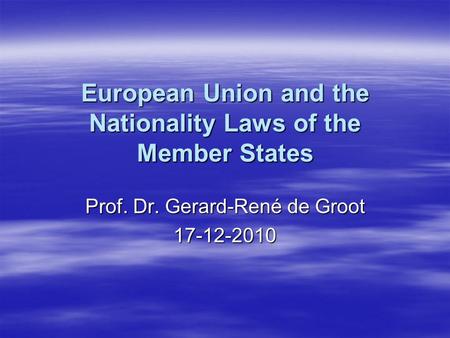 European Union and the Nationality Laws of the Member States Prof. Dr. Gerard-René de Groot 17-12-2010.