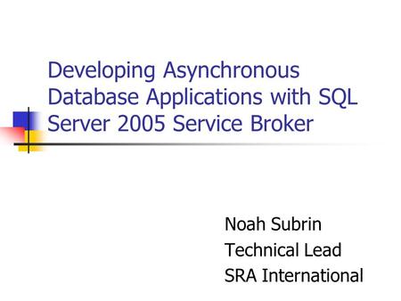 Developing Asynchronous Database Applications with SQL Server 2005 Service Broker Noah Subrin Technical Lead SRA International.