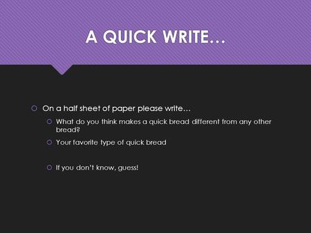 A QUICK WRITE…  On a half sheet of paper please write…  What do you think makes a quick bread different from any other bread?  Your favorite type of.
