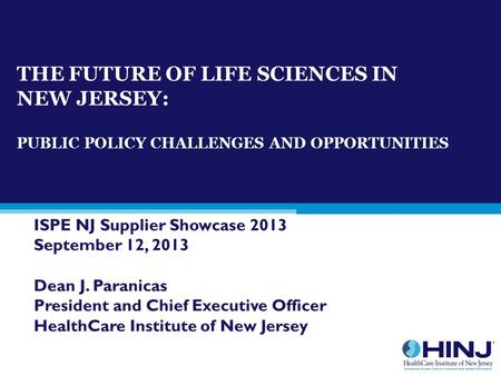 THE FUTURE OF LIFE SCIENCES IN NEW JERSEY: PUBLIC POLICY CHALLENGES AND OPPORTUNITIES ISPE NJ Supplier Showcase 2013 September 12, 2013 Dean J. Paranicas.
