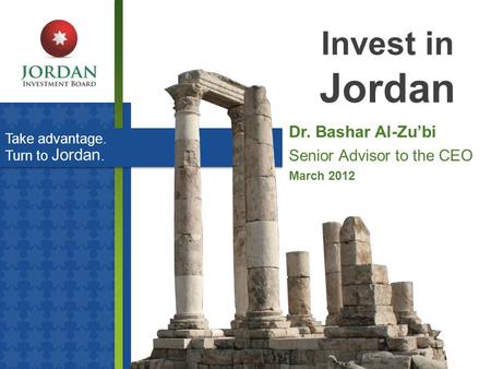 Take advantage. Turn to Jordan. Invest in Jordan Dr. Bashar Al-Zu’bi Senior Advisor to the CEO March 2012.