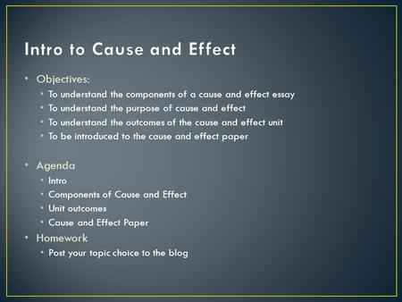 Objectives: To understand the components of a cause and effect essay To understand the purpose of cause and effect To understand the outcomes of the cause.