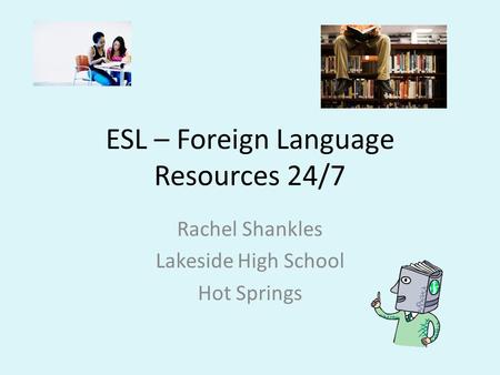 ESL – Foreign Language Resources 24/7 Rachel Shankles Lakeside High School Hot Springs.