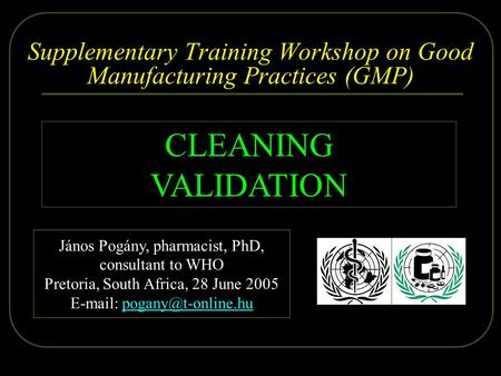 2005.06.28. Dr. Pogány - WHO, Pretoria 1/35 Supplementary Training Workshop on Good Manufacturing Practices (GMP) CLEANING VALIDATION János Pogány, pharmacist,