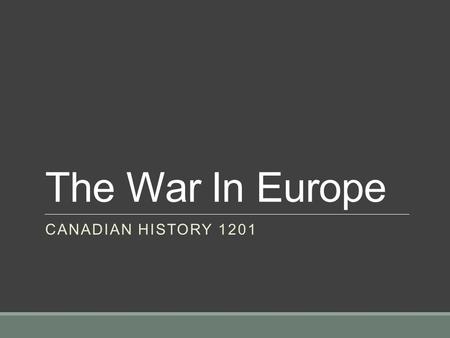 The War In Europe CANADIAN HISTORY 1201. The War In Europe On September 1, 1939, Hitler unleashed a massive air and land attack on Poland Britain and.