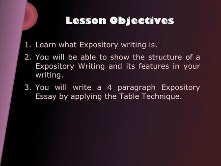 Lesson Objectives 1.Learn what Expository writing is. 2.You will be able to show the structure of a Expository Writing and its features in your writing.