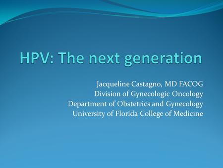 Jacqueline Castagno, MD FACOG Division of Gynecologic Oncology Department of Obstetrics and Gynecology University of Florida College of Medicine.