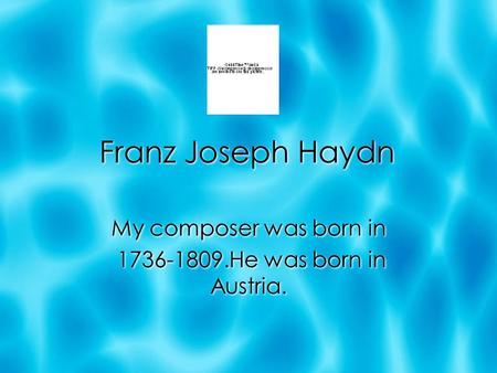 Franz Joseph Haydn My composer was born in 1736-1809.He was born in Austria. My composer was born in 1736-1809.He was born in Austria.