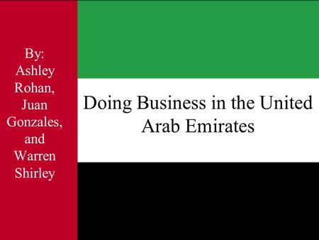 Doing Business in the United Arab Emirates By: Ashley Rohan, Juan Gonzales, and Warren Shirley.