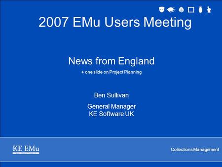Collections Management News from England + one slide on Project Planning Ben Sullivan General Manager KE Software UK 2007 EMu Users Meeting.