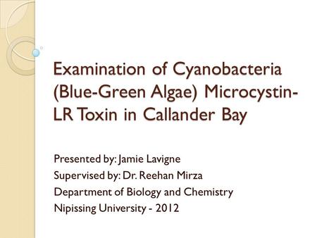 Examination of Cyanobacteria (Blue-Green Algae) Microcystin- LR Toxin in Callander Bay Presented by: Jamie Lavigne Supervised by: Dr. Reehan Mirza Department.