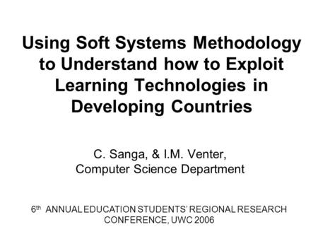 Using Soft Systems Methodology to Understand how to Exploit Learning Technologies in Developing Countries C. Sanga, & I.M. Venter, Computer Science Department.