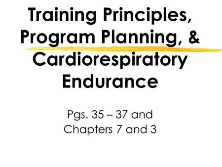 Training Principles, Program Planning, & Cardiorespiratory Endurance Pgs. 35 – 37 and Chapters 7 and 3.
