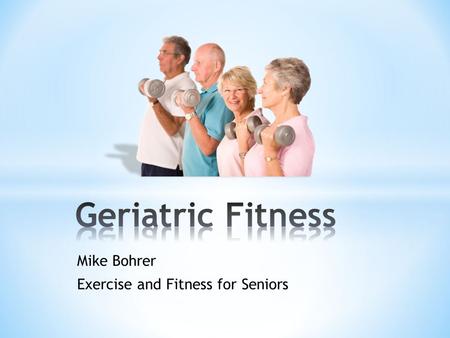 Mike Bohrer Exercise and Fitness for Seniors * Healthy aging * Longer life * Everyone can benefit from exercise!