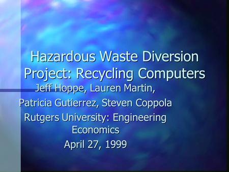 Hazardous Waste Diversion Project: Recycling Computers Jeff Hoppe, Lauren Martin, Patricia Gutierrez, Steven Coppola Rutgers University: Engineering Economics.