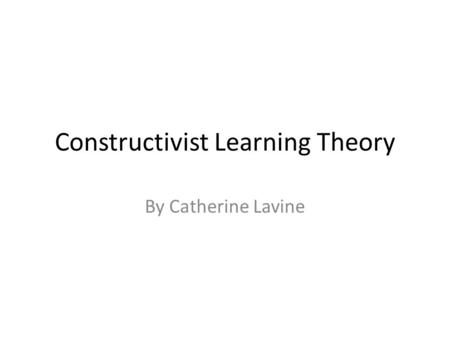 Constructivist Learning Theory By Catherine Lavine.
