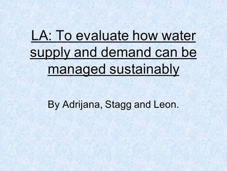 LA: To evaluate how water supply and demand can be managed sustainably By Adrijana, Stagg and Leon.