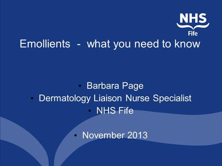 Emollients - what you need to know Barbara Page Dermatology Liaison Nurse Specialist NHS Fife November 2013.