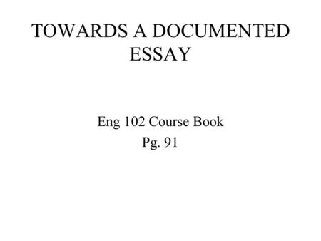 TOWARDS A DOCUMENTED ESSAY Eng 102 Course Book Pg. 91.