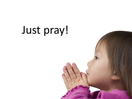 Just pray!. Have you ever prayed for anything lots of times and over a long time? If you have you’ll have begun to learn some things about prayer.