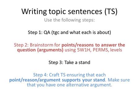 Writing topic sentences (TS) Use the following steps: Step 1: QA (tgc and what each is about) Step 2: Brainstorm for points/reasons to answer the question.