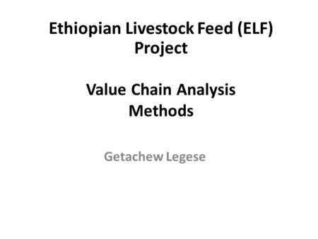 Value Chain Analysis Methods Getachew Legese Ethiopian Livestock Feed (ELF) Project.