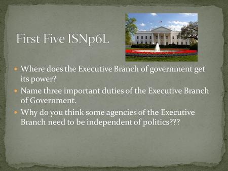 First Five ISNp6L Where does the Executive Branch of government get its power? Name three important duties of the Executive Branch of Government. Why.