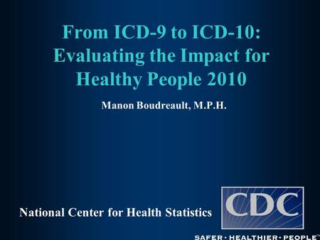 From ICD-9 to ICD-10: Evaluating the Impact for Healthy People 2010 Manon Boudreault, M.P.H. National Center for Health Statistics.
