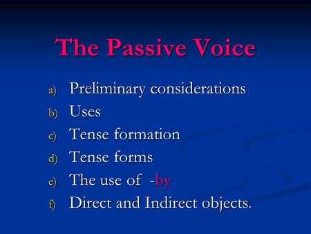 The Passive Voice a) Preliminary considerations b) Uses c) Tense formation d) Tense forms e) The use of -by f) Direct and Indirect objects.