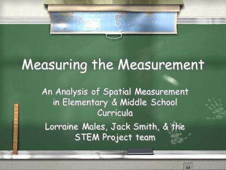 Measuring the Measurement An Analysis of Spatial Measurement in Elementary & Middle School Curricula Lorraine Males, Jack Smith, & the STEM Project team.