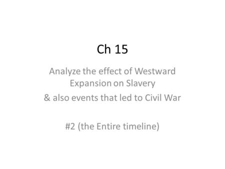 Ch 15 Analyze the effect of Westward Expansion on Slavery & also events that led to Civil War #2 (the Entire timeline)