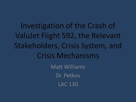 Investigation of the Crash of ValuJet Flight 592, the Relevant Stakeholders, Crisis System, and Crisis Mechanisms Matt Williams Dr. Petkov LAC 130.