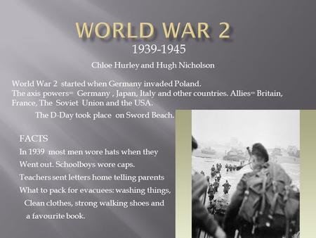 1939-1945 Chloe Hurley and Hugh Nicholson World War 2 started when Germany invaded Poland. The axis powers= Germany, Japan, Italy and other countries.