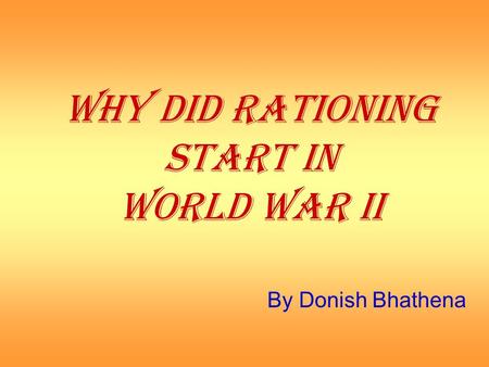 WHY DID RATIONING START IN WORLD WAR II By Donish Bhathena.