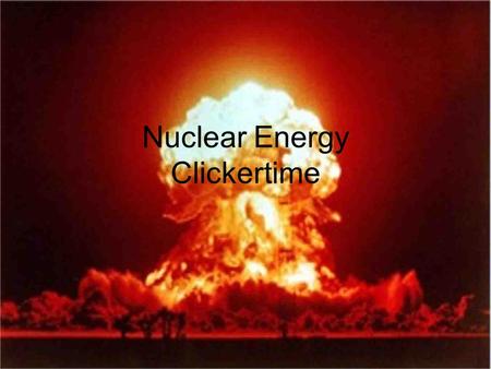 Nuclear Energy Clickertime. What was the first application of nuclear energy? 1.Atomic bombs 2.Pop rocks 3.Electricity generation 4.Medical diagnostics.