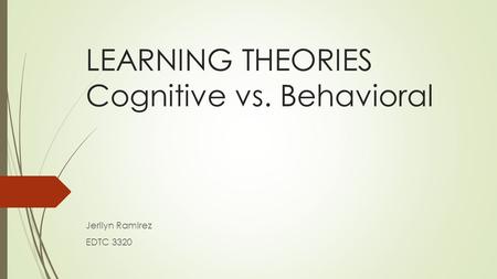 LEARNING THEORIES Cognitive vs. Behavioral Jerilyn Ramirez EDTC 3320.