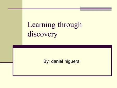 Learning through discovery By: daniel higuera. Discovery is… “something a learner does” Human survival always has been based on discovery…the discovery.