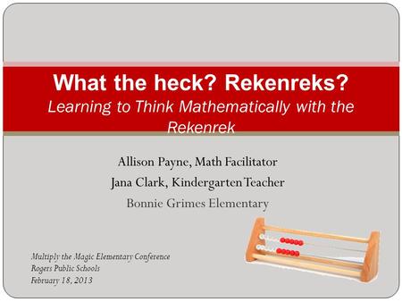 Allison Payne, Math Facilitator Jana Clark, Kindergarten Teacher Bonnie Grimes Elementary What the heck? Rekenreks? Learning to Think Mathematically with.