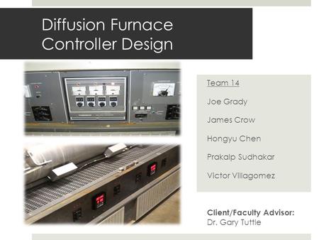 Diffusion Furnace Controller Design Team 14 Joe Grady James Crow Hongyu Chen Prakalp Sudhakar Victor Villagomez Client/Faculty Advisor: Dr. Gary Tuttle.