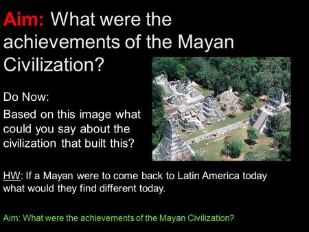 Aim: What were the achievements of the Mayan Civilization? Do Now: Based on this image what could you say about the civilization that built this? HW: If.