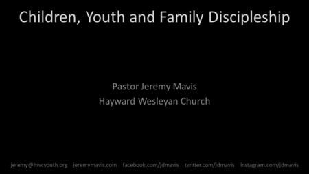 Children, Youth and Family Discipleship Pastor Jeremy Mavis Hayward Wesleyan Church jeremymavis.com facebook.com/jdmavis twitter.com/jdmavis.