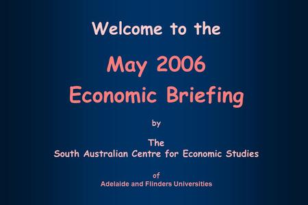 Welcome to the May 2006 Economic Briefing by The South Australian Centre for Economic Studies of Adelaide and Flinders Universities.